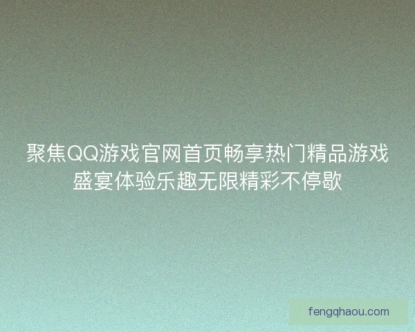 聚焦QQ游戏官网首页畅享热门精品游戏盛宴体验乐趣无限精彩不停歇