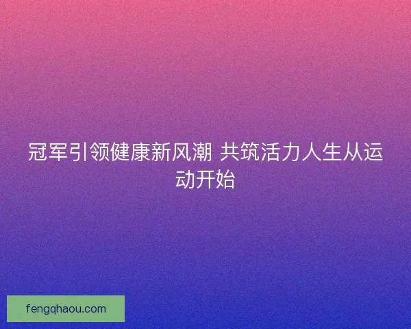 冠军引领健康新风潮 共筑活力人生从运动开始