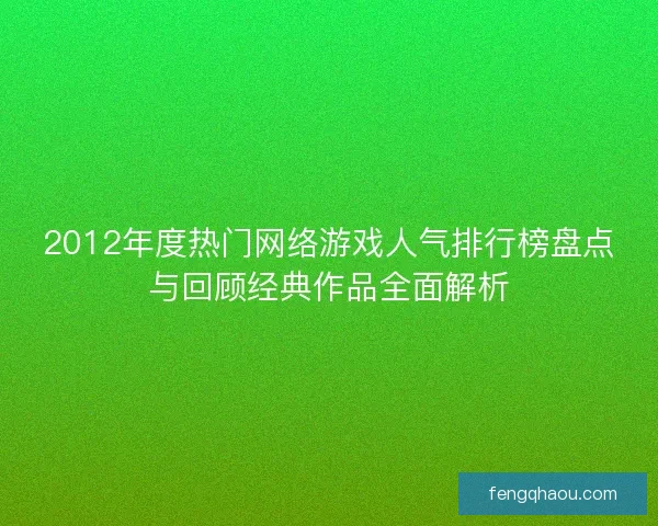 2012年度热门网络游戏人气排行榜盘点与回顾经典作品全面解析