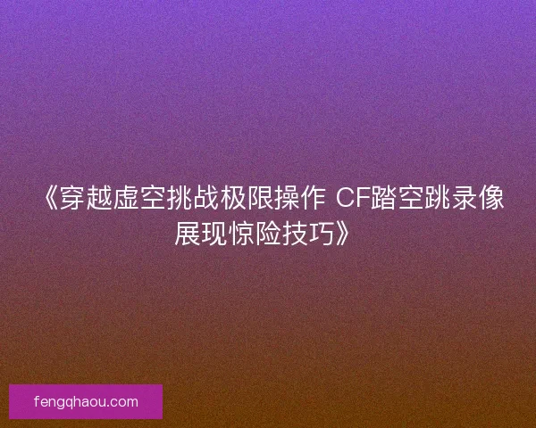 《穿越虚空挑战极限操作 CF踏空跳录像展现惊险技巧》