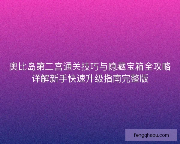 奥比岛第二宫通关技巧与隐藏宝箱全攻略详解新手快速升级指南完整版